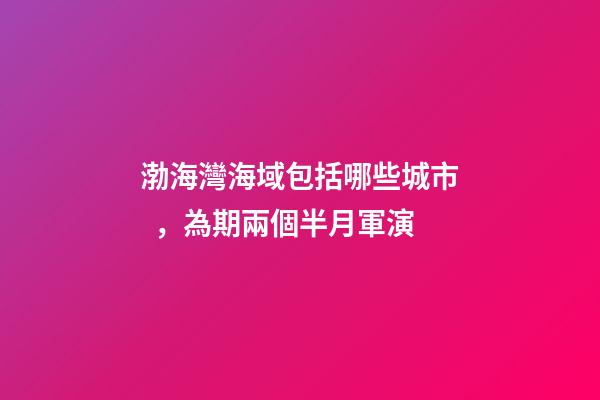 渤海灣海域包括哪些城市，為期兩個半月軍演